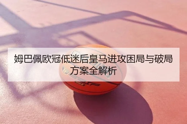 姆巴佩欧冠低迷后皇马进攻困局与破局方案全解析