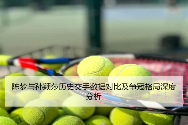 陈梦与孙颖莎历史交手数据对比及争冠格局深度分析